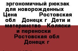 эргономичный рюкзак для новорожденных  › Цена ­ 1 500 - Ростовская обл., Донецк г. Дети и материнство » Коляски и переноски   . Ростовская обл.,Донецк г.